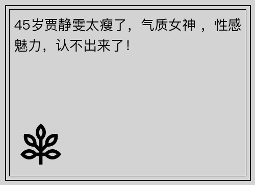 45岁贾静雯太瘦了，气质女神 ，性感魅力，认不出来了！